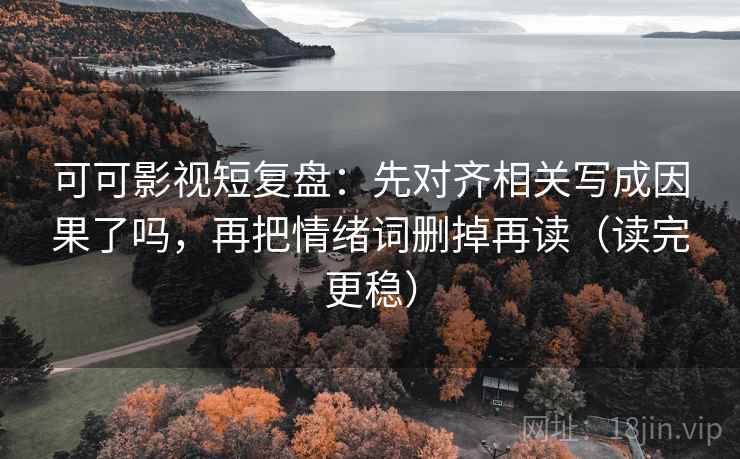 可可影视短复盘：先对齐相关写成因果了吗，再把情绪词删掉再读（读完更稳）