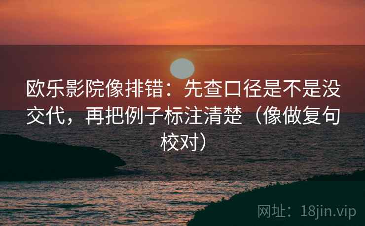 欧乐影院像排错:先查口径是不是没交代,再把例子标注清楚(像做复句校对) 欧乐影院像排错:先查口径是不是没交代,再把例子标注清楚(像做复句校对)
