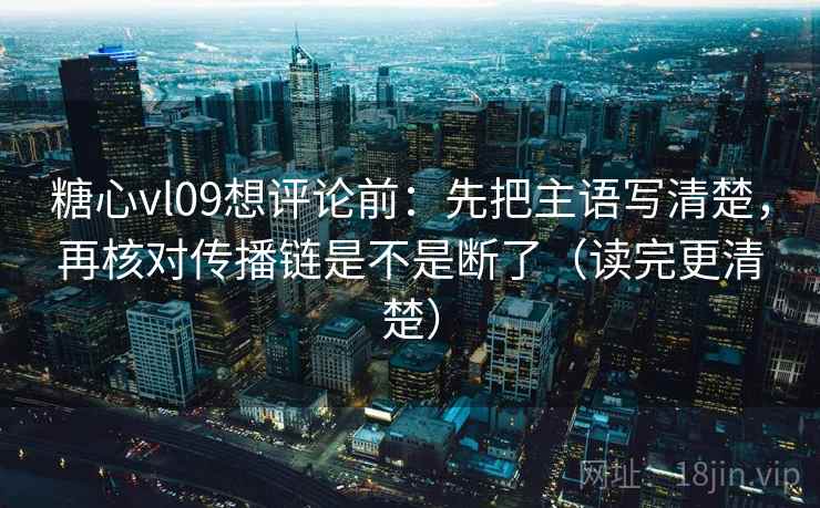 糖心vl09想评论前：先把主语写清楚，再核对传播链是不是断了（读完更清楚）