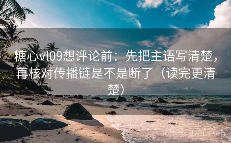 糖心vl09想评论前：先把主语写清楚，再核对传播链是不是断了（读完更清楚）