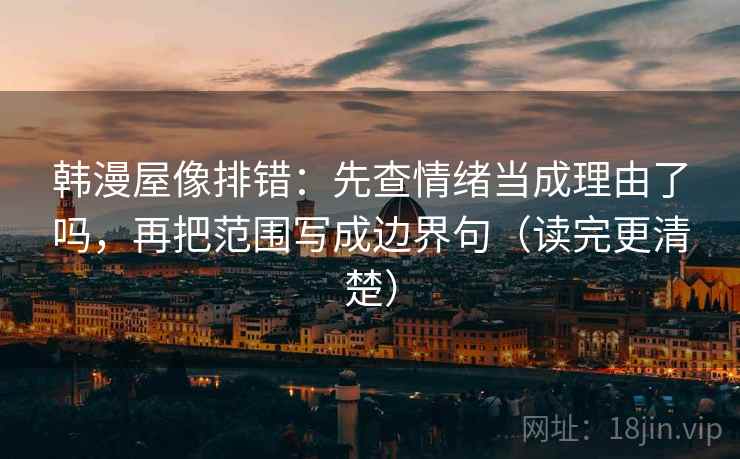 韩漫屋像排错：先查情绪当成理由了吗，再把范围写成边界句（读完更清楚）