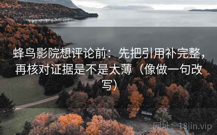 蜂鸟影院想评论前：先把引用补完整，再核对证据是不是太薄（像做一句改写）