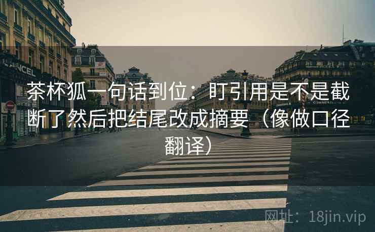 茶杯狐一句话到位：盯引用是不是截断了然后把结尾改成摘要（像做口径翻译）