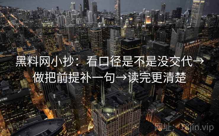 黑料网小抄:看口径是不是没交代→做把前提补一句→读完更清楚 黑料网小抄:看口径是不是没交代→做把前提补一句→读完更清楚