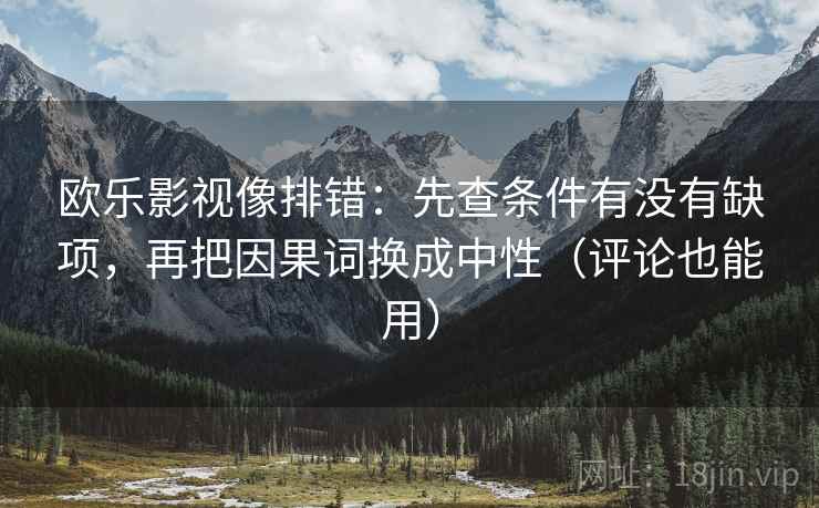 欧乐影视像排错：先查条件有没有缺项，再把因果词换成中性（评论也能用）