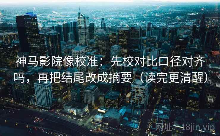 神马影院像校准：先校对比口径对齐吗，再把结尾改成摘要（读完更清醒）