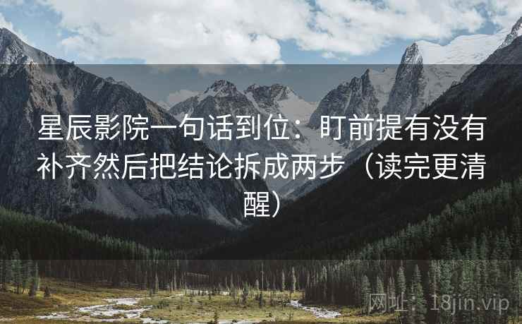 星辰影院一句话到位：盯前提有没有补齐然后把结论拆成两步（读完更清醒）