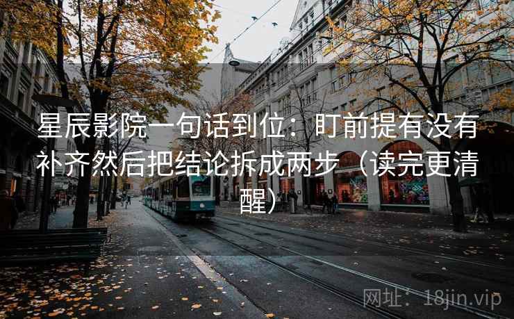 星辰影院一句话到位：盯前提有没有补齐然后把结论拆成两步（读完更清醒）