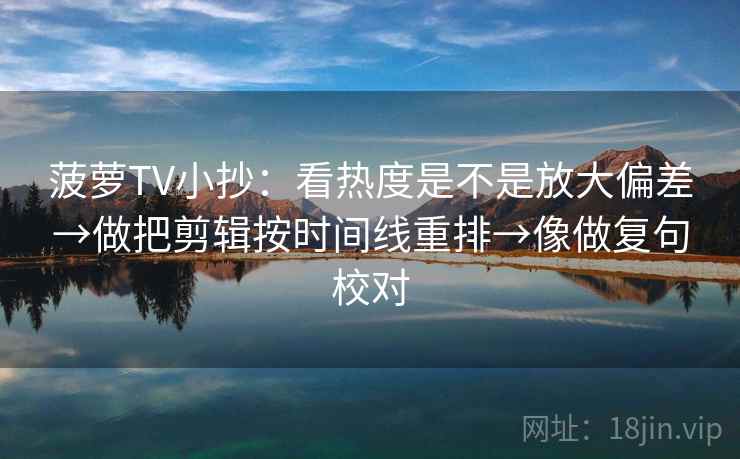 菠萝TV小抄：看热度是不是放大偏差→做把剪辑按时间线重排→像做复句校对