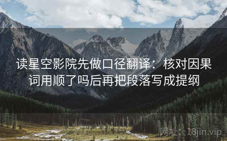 读星空影院先做口径翻译：核对因果词用顺了吗后再把段落写成提纲