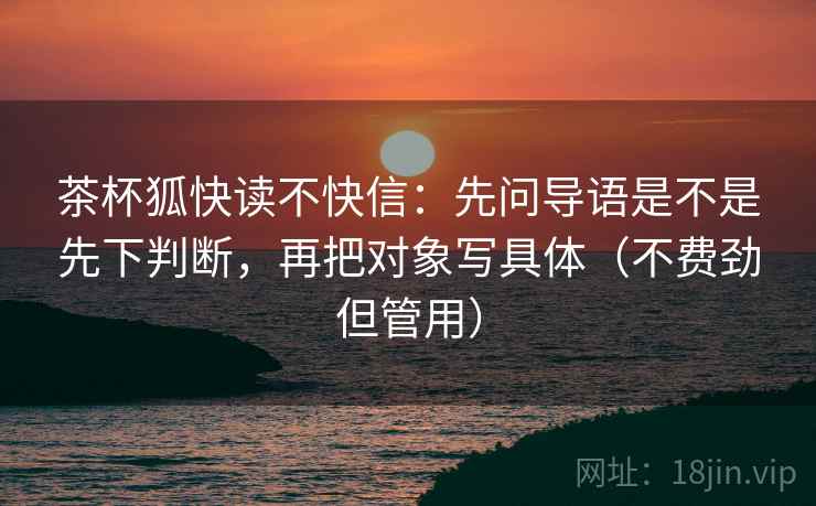 茶杯狐快读不快信:先问导语是不是先下判断,再把对象写具体(不费劲但管用) 茶杯狐快读不快信:先问导语是不是先下判断,再把对象写具体(不费劲但管用)