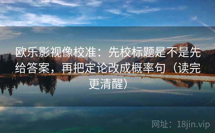 欧乐影视像校准:先校标题是不是先给答案,再把定论改成概率句(读完更清醒) 欧乐影视像校准:先校标题是不是先给答案,再把定论改成概率句(读完更清醒)