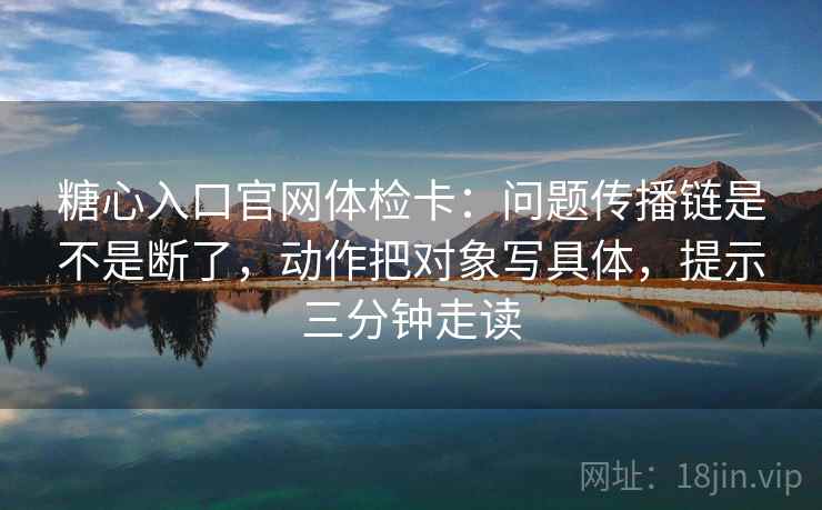 糖心入口官网体检卡:问题传播链是不是断了,动作把对象写具体,提示三分钟走读 糖心入口官网体检卡:问题传播链是不是断了,动作把对象写具体,提示三分钟走读