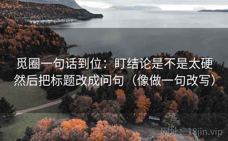 觅圈一句话到位：盯结论是不是太硬然后把标题改成问句（像做一句改写）