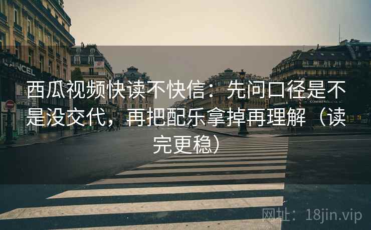 西瓜视频快读不快信：先问口径是不是没交代，再把配乐拿掉再理解（读完更稳）