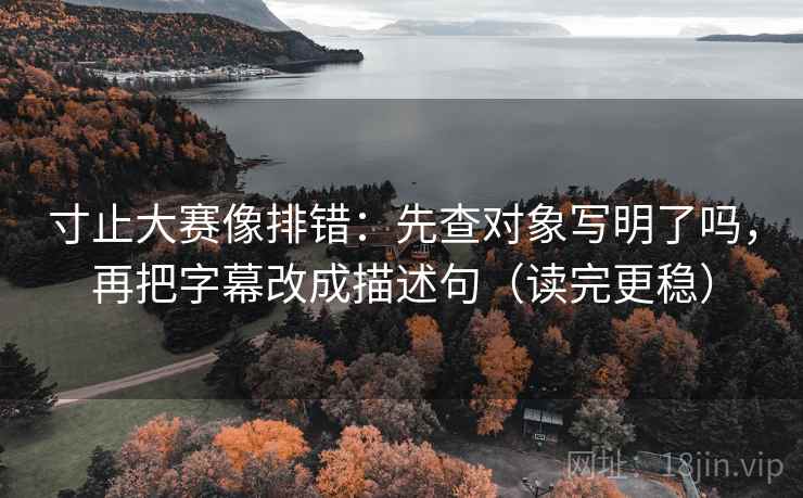 寸止大赛像排错：先查对象写明了吗，再把字幕改成描述句（读完更稳）