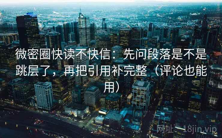 微密圈快读不快信:先问段落是不是跳层了,再把引用补完整(评论也能用) 微密圈快读不快信:先问段落是不是跳层了,再把引用补完整(评论也能用)