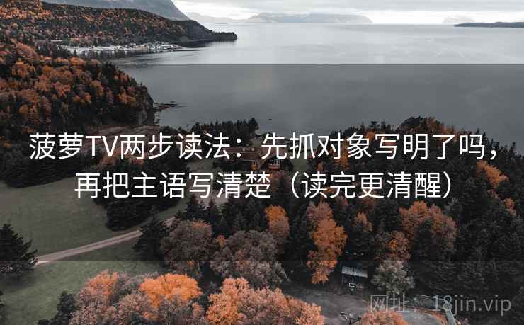 菠萝TV两步读法：先抓对象写明了吗，再把主语写清楚（读完更清醒）