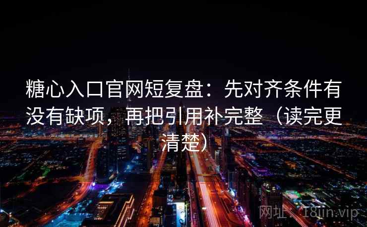 糖心入口官网短复盘：先对齐条件有没有缺项，再把引用补完整（读完更清楚）
