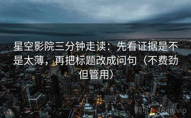 星空影院三分钟走读：先看证据是不是太薄，再把标题改成问句（不费劲但管用）