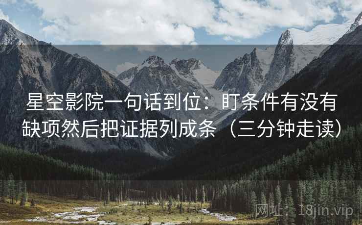 星空影院一句话到位:盯条件有没有缺项然后把证据列成条(三分钟走读) 星空影院一句话到位:盯条件有没有缺项然后把证据列成条(三分钟走读)