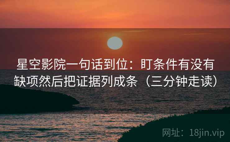 星空影院一句话到位:盯条件有没有缺项然后把证据列成条(三分钟走读) 星空影院一句话到位:盯条件有没有缺项然后把证据列成条(三分钟走读)