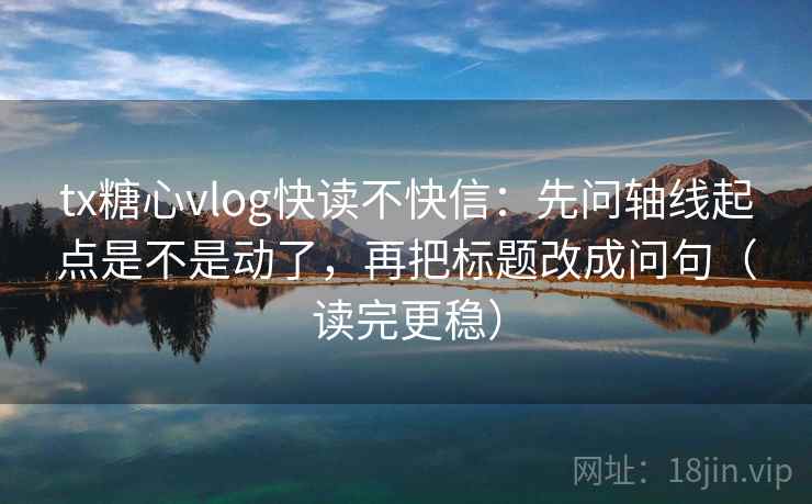 tx糖心vlog快读不快信：先问轴线起点是不是动了，再把标题改成问句（读完更稳）
