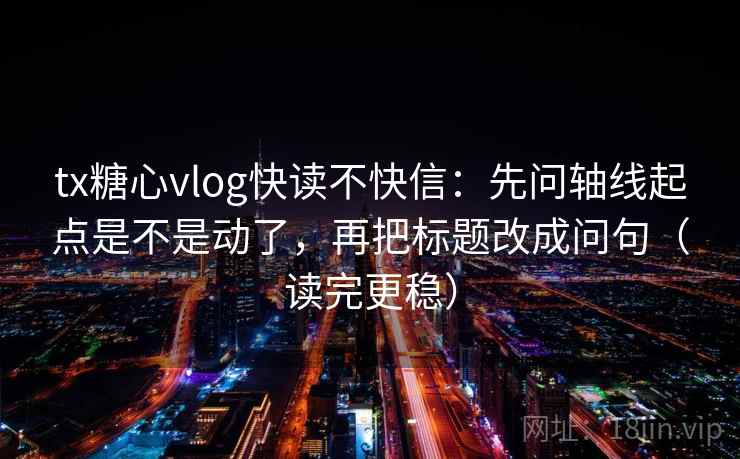 tx糖心vlog快读不快信：先问轴线起点是不是动了，再把标题改成问句（读完更稳）