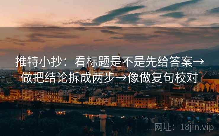 推特小抄：看标题是不是先给答案→做把结论拆成两步→像做复句校对