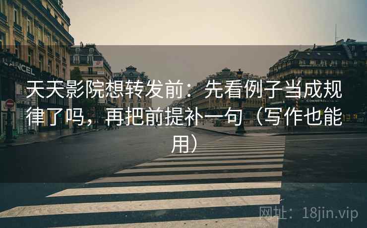 天天影院想转发前：先看例子当成规律了吗，再把前提补一句（写作也能用）