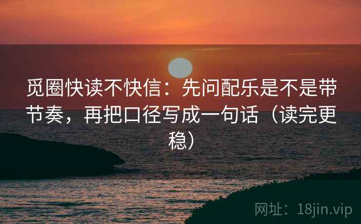 觅圈快读不快信:先问配乐是不是带节奏,再把口径写成一句话(读完更稳) 觅圈快读不快信:先问配乐是不是带节奏,再把口径写成一句话(读完更稳)