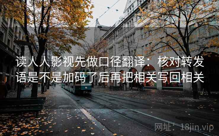 读人人影视先做口径翻译：核对转发语是不是加码了后再把相关写回相关
