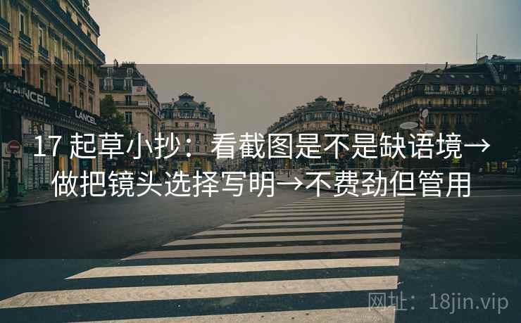 17 起草小抄：看截图是不是缺语境→做把镜头选择写明→不费劲但管用