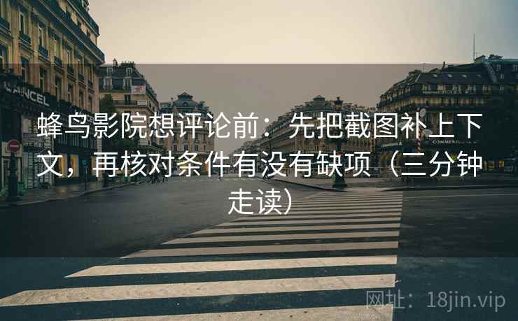 蜂鸟影院想评论前：先把截图补上下文，再核对条件有没有缺项（三分钟走读）