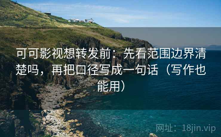 可可影视想转发前：先看范围边界清楚吗，再把口径写成一句话（写作也能用）