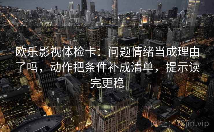 欧乐影视体检卡：问题情绪当成理由了吗，动作把条件补成清单，提示读完更稳