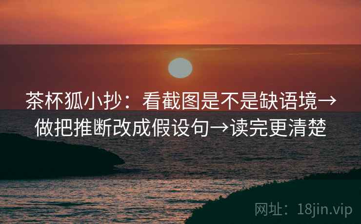 茶杯狐小抄:看截图是不是缺语境→做把推断改成假设句→读完更清楚 茶杯狐小抄:看截图是不是缺语境→做把推断改成假设句→读完更清楚