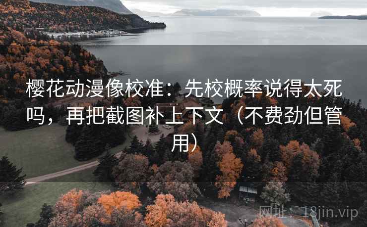 樱花动漫像校准：先校概率说得太死吗，再把截图补上下文（不费劲但管用）