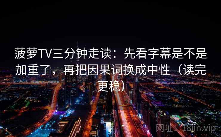 菠萝TV三分钟走读：先看字幕是不是加重了，再把因果词换成中性（读完更稳）