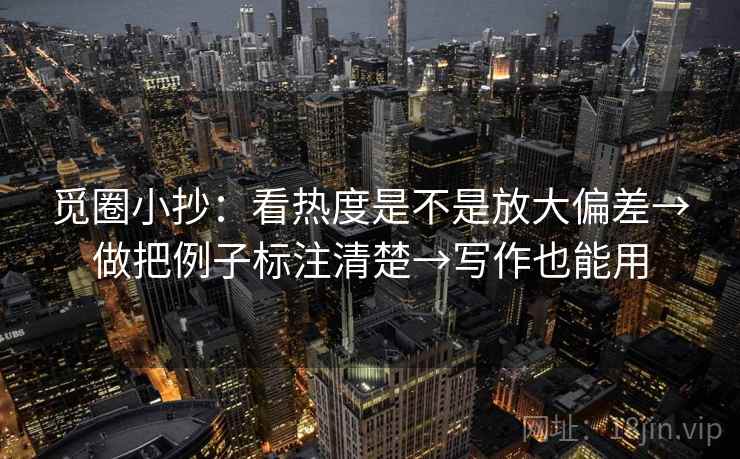 觅圈小抄：看热度是不是放大偏差→做把例子标注清楚→写作也能用