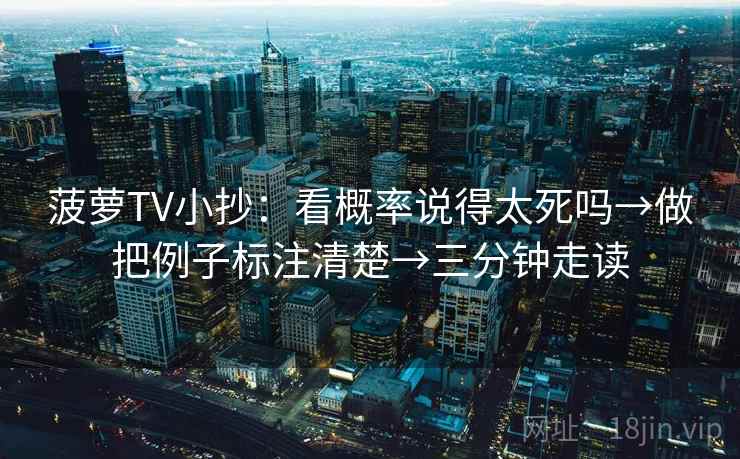 菠萝TV小抄：看概率说得太死吗→做把例子标注清楚→三分钟走读
