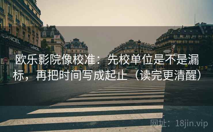 欧乐影院像校准：先校单位是不是漏标，再把时间写成起止（读完更清醒）