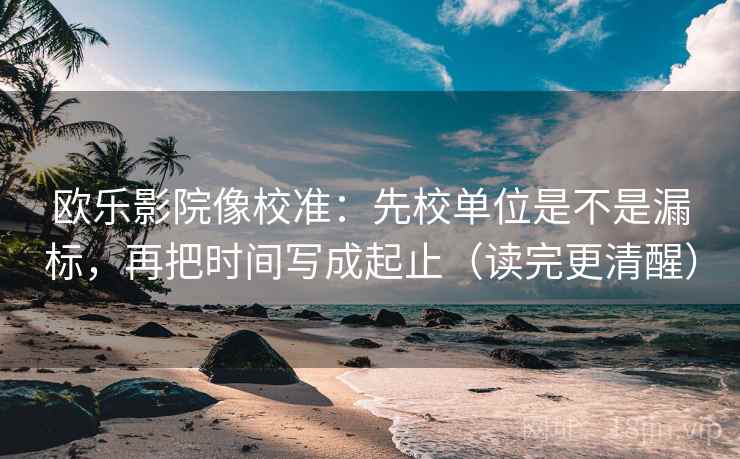 欧乐影院像校准：先校单位是不是漏标，再把时间写成起止（读完更清醒）