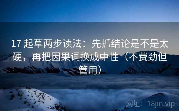 17 起草两步读法:先抓结论是不是太硬,再把因果词换成中性(不费劲但管用) 17 起草两步读法:先抓结论是不是太硬,再把因果词换成中性(不费劲但管用)