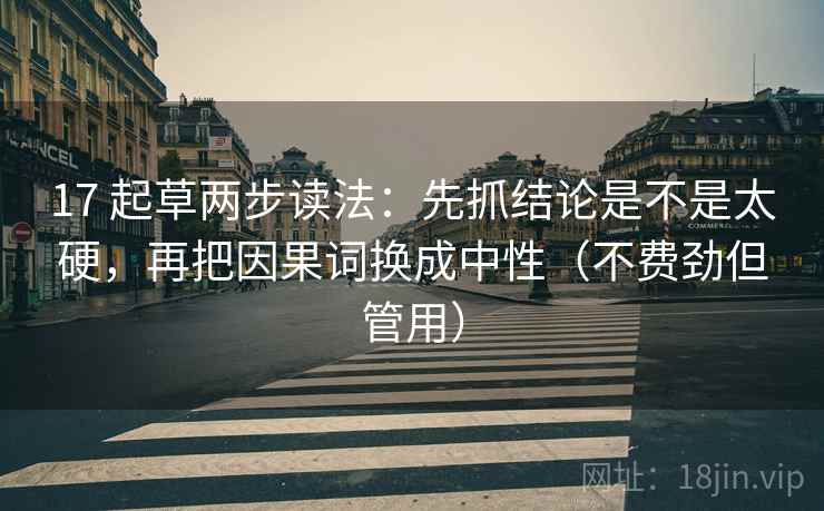 17 起草两步读法:先抓结论是不是太硬,再把因果词换成中性(不费劲但管用) 17 起草两步读法:先抓结论是不是太硬,再把因果词换成中性(不费劲但管用)