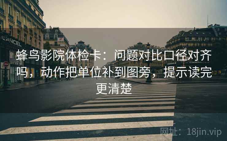 蜂鸟影院体检卡：问题对比口径对齐吗，动作把单位补到图旁，提示读完更清楚