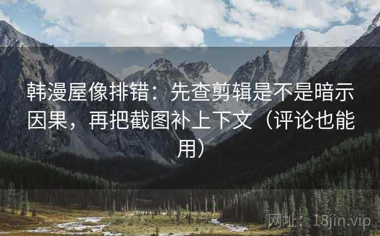 韩漫屋像排错：先查剪辑是不是暗示因果，再把截图补上下文（评论也能用）
