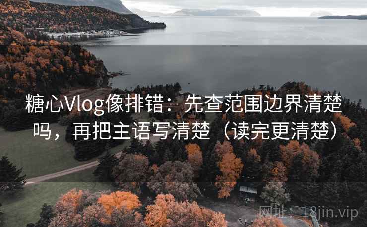 糖心Vlog像排错：先查范围边界清楚吗，再把主语写清楚（读完更清楚）