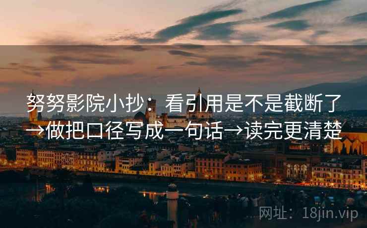 努努影院小抄：看引用是不是截断了→做把口径写成一句话→读完更清楚