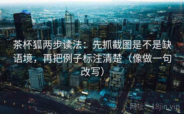 茶杯狐两步读法：先抓截图是不是缺语境，再把例子标注清楚（像做一句改写）